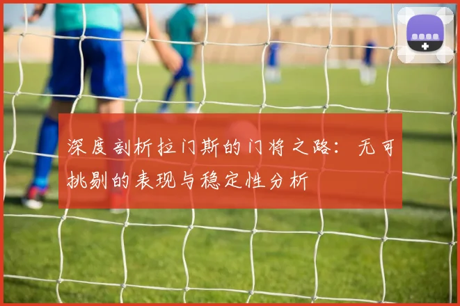 深度剖析拉门斯的门将之路：无可挑剔的表现与稳定性分析