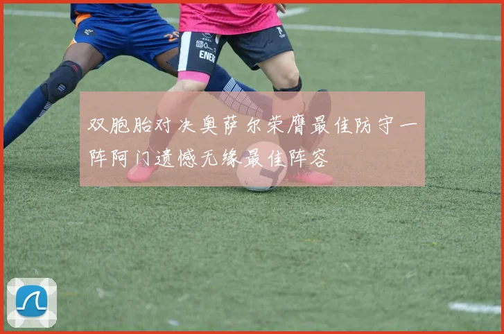 双胞胎对决奥萨尔荣膺最佳防守一阵阿门遗憾无缘最佳阵容