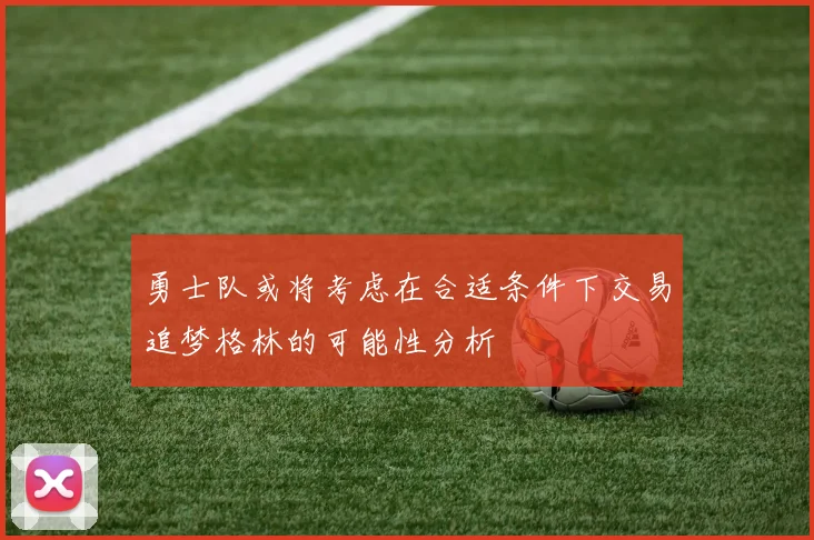 勇士队或将考虑在合适条件下交易追梦格林的可能性分析