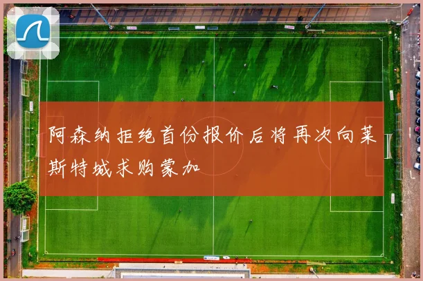 阿森纳拒绝首份报价后将再次向莱斯特城求购蒙加