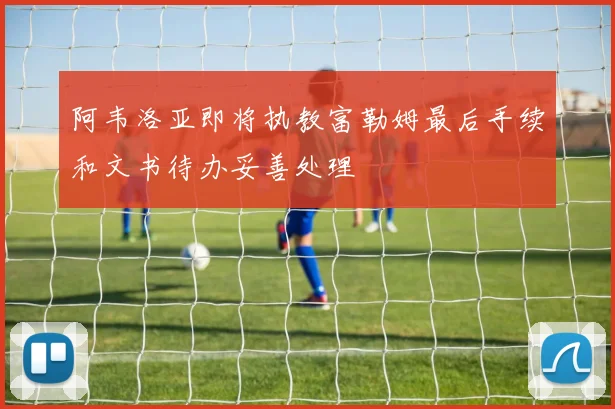 阿韦洛亚即将执教富勒姆最后手续和文书待办妥善处理