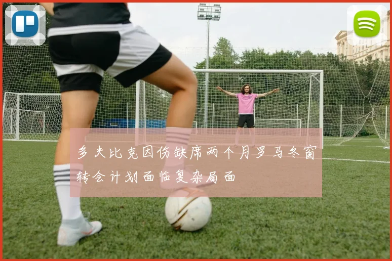 多夫比克因伤缺席两个月罗马冬窗转会计划面临复杂局面