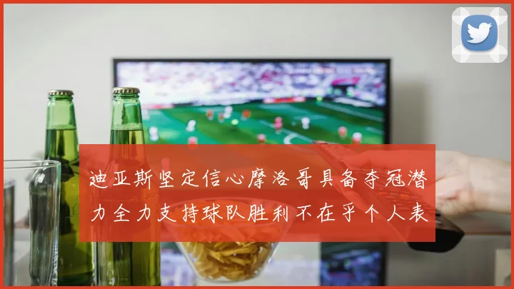 迪亚斯坚定信心摩洛哥具备夺冠潜力全力支持球队胜利不在乎个人表现