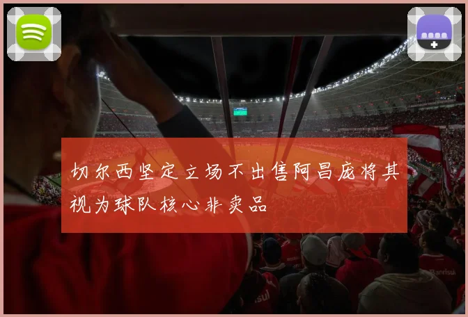切尔西坚定立场不出售阿昌庞将其视为球队核心非卖品