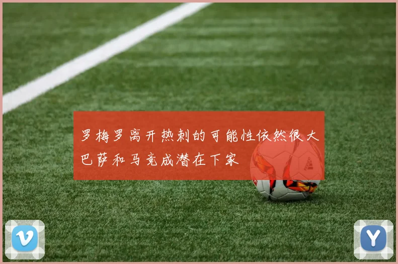 罗梅罗离开热刺的可能性依然很大巴萨和马竞成潜在下家