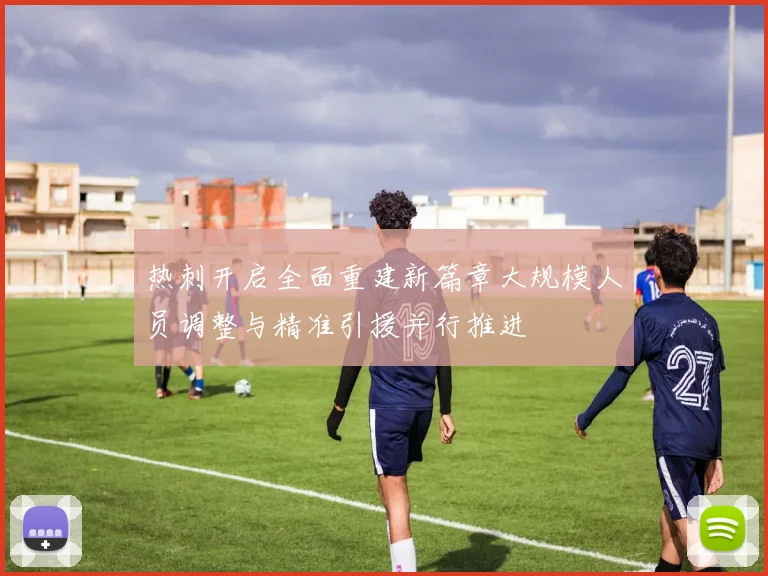 热刺开启全面重建新篇章大规模人员调整与精准引援并行推进