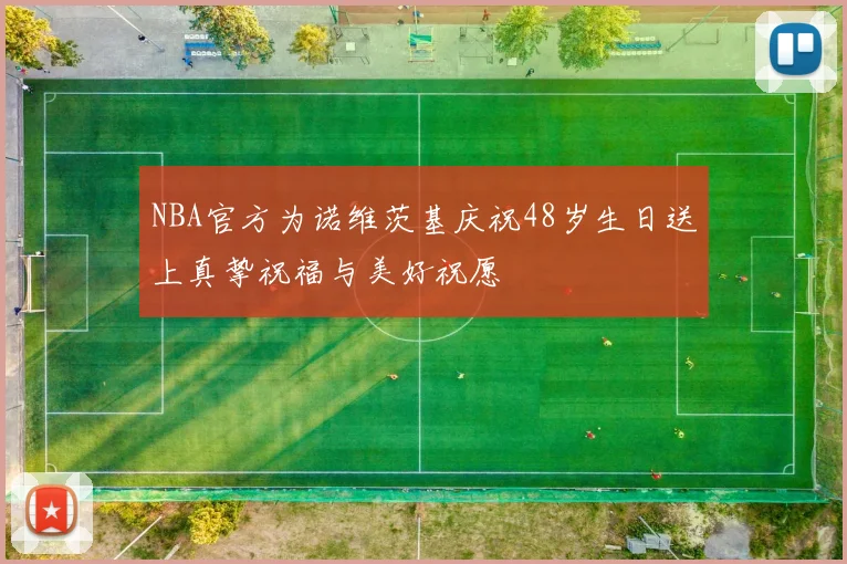 NBA官方为诺维茨基庆祝48岁生日送上真挚祝福与美好祝愿