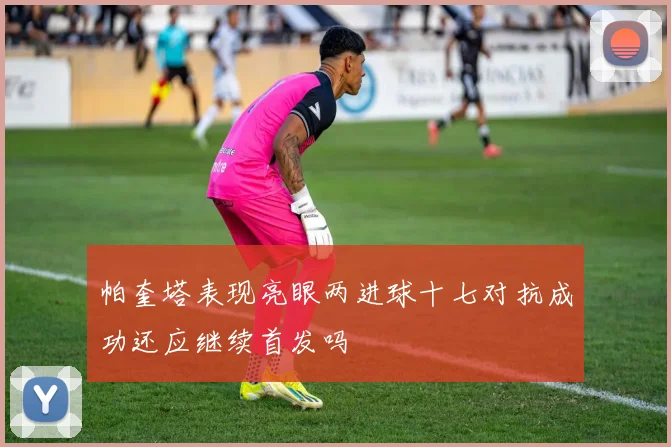 帕奎塔表现亮眼两进球十七对抗成功还应继续首发吗