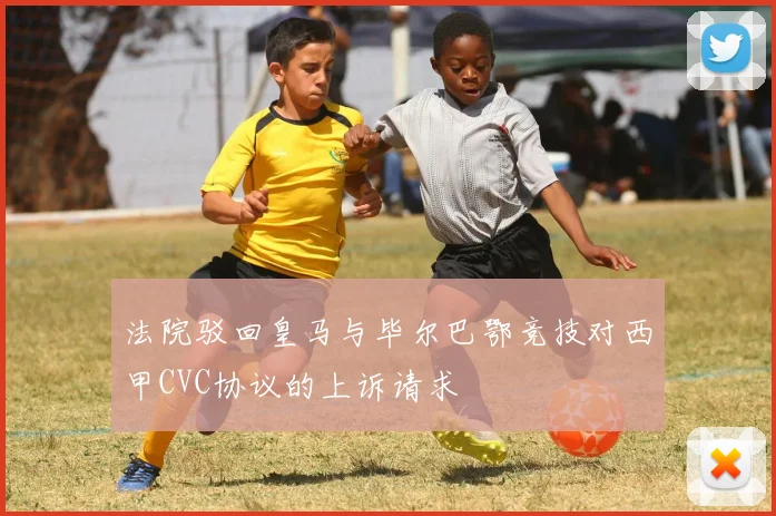 法院驳回皇马与毕尔巴鄂竞技对西甲CVC协议的上诉请求