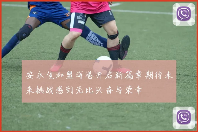 安永佳加盟海港开启新篇章期待未来挑战感到无比兴奋与荣幸