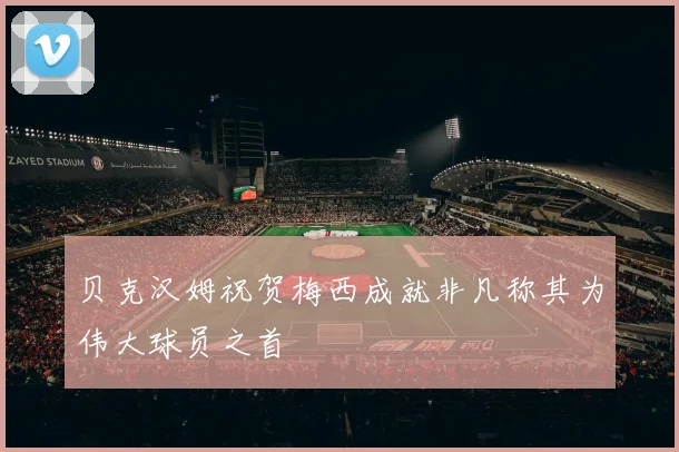 贝克汉姆祝贺梅西成就非凡称其为伟大球员之首