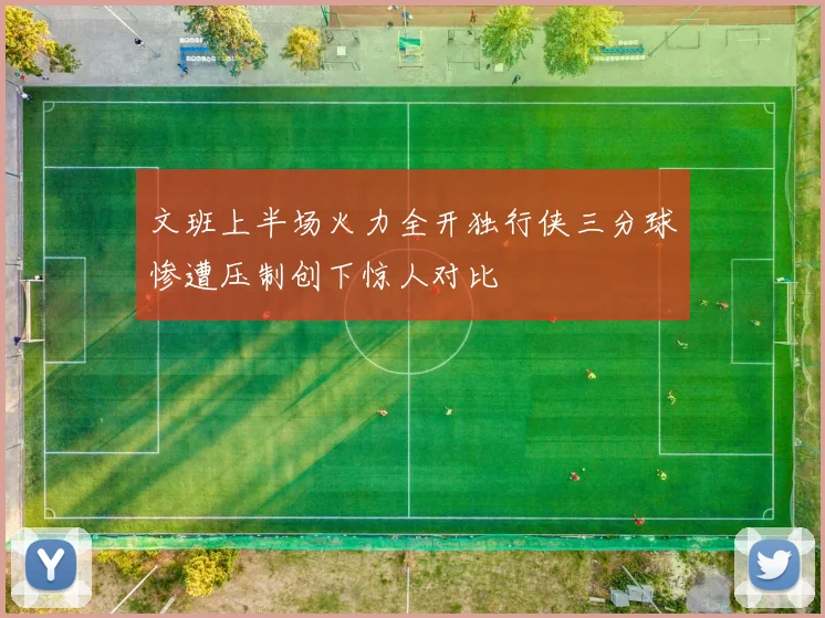 文班上半场火力全开独行侠三分球惨遭压制创下惊人对比
