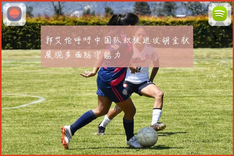 郭艾伦呼吁中国队积极进攻胡金秋展现多面防守能力