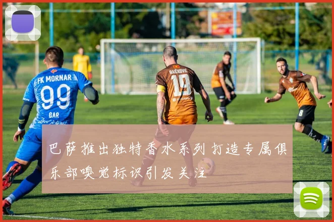 巴萨推出独特香水系列打造专属俱乐部嗅觉标识引发关注
