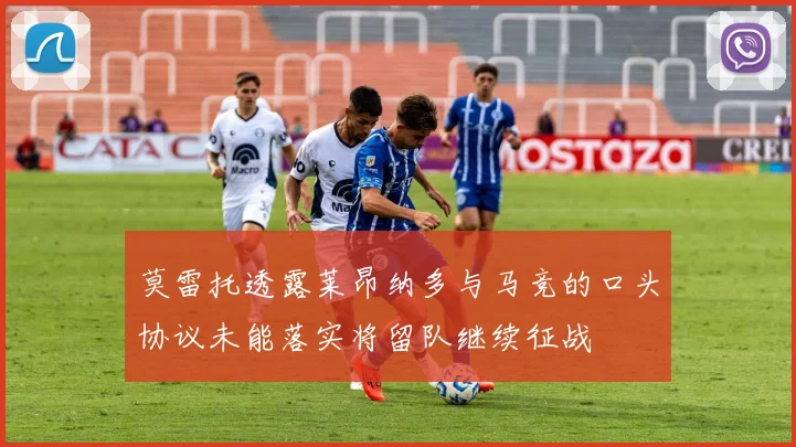 莫雷托透露莱昂纳多与马竞的口头协议未能落实将留队继续征战