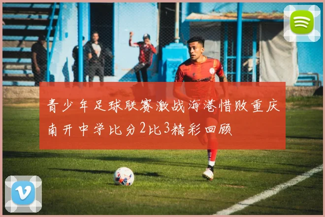 青少年足球联赛激战海港惜败重庆南开中学比分2比3精彩回顾