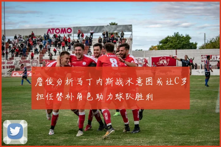 詹俊分析马丁内斯战术意图或让C罗担任替补角色助力球队胜利