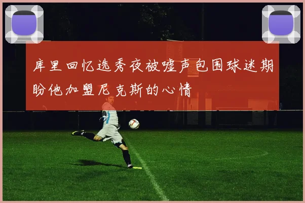 库里回忆选秀夜被嘘声包围球迷期盼他加盟尼克斯的心情