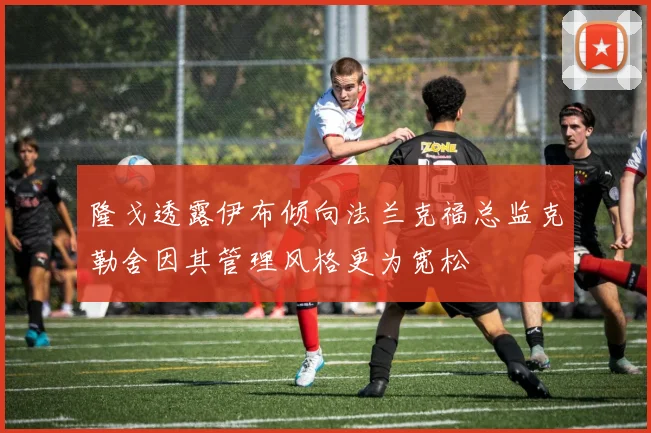 隆戈透露伊布倾向法兰克福总监克勒舍因其管理风格更为宽松