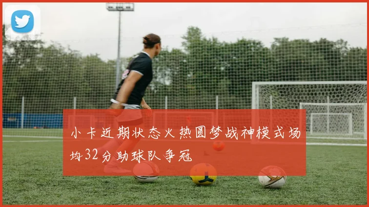 小卡近期状态火热圆梦战神模式场均32分助球队争冠