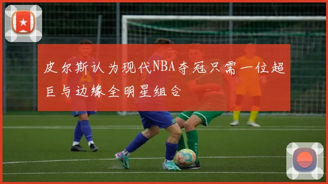皮尔斯认为现代NBA夺冠只需一位超巨与边缘全明星组合