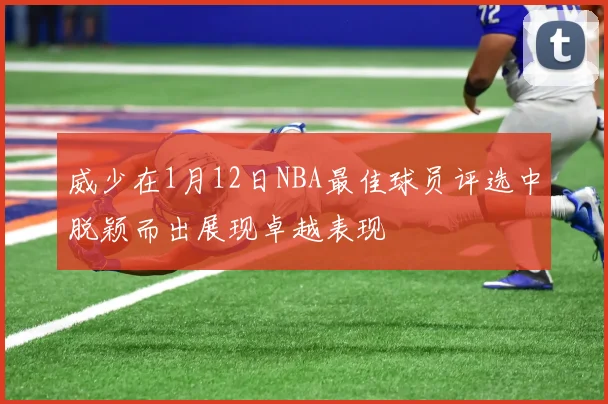 威少在1月12日NBA最佳球员评选中脱颖而出展现卓越表现