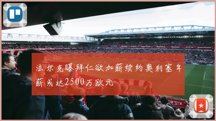 法尔克曝拜仁欲加薪续约奥利塞年薪或达2500万欧元