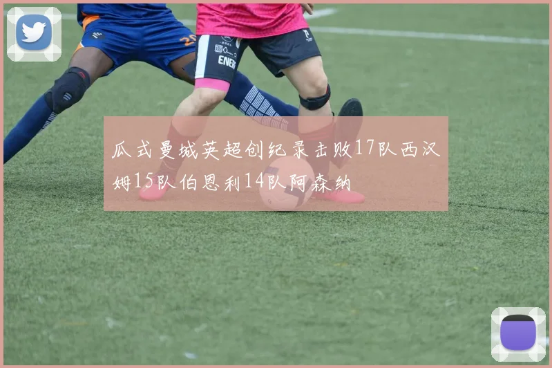 瓜式曼城英超创纪录击败17队西汉姆15队伯恩利14队阿森纳