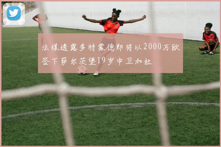 法媒透露多特蒙德即将以2000万欧签下萨尔茨堡19岁中卫加杜