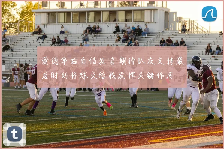 爱德华兹自信发言期待队友支持最后时刻将球交给我发挥关键作用
