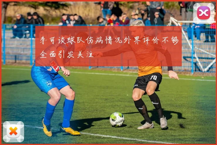 李可谈球队伤病情况外界评价不够全面引发关注