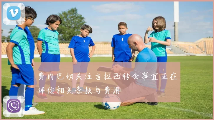 费内巴切关注吉拉西转会事宜正在评估相关条款与费用