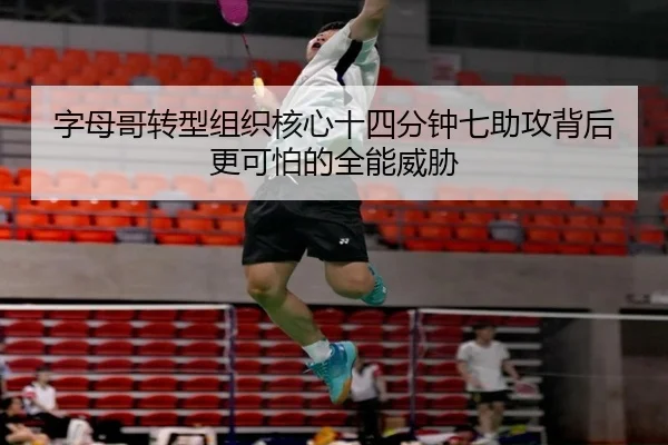 字母哥转型组织核心十四分钟七助攻背后更可怕的全能威胁（ACMilanSports）